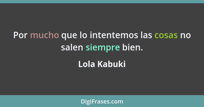 Por mucho que lo intentemos las cosas no salen siempre bien.... - Lola Kabuki