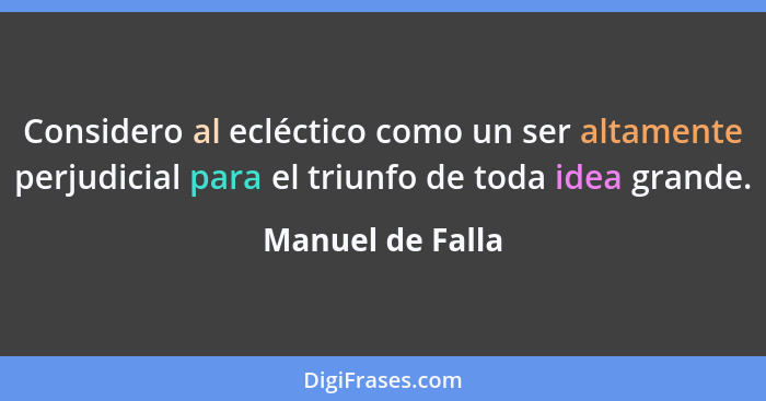 Considero al ecléctico como un ser altamente perjudicial para el triunfo de toda idea grande.... - Manuel de Falla