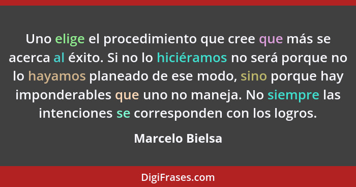 Uno elige el procedimiento que cree que más se acerca al éxito. Si no lo hiciéramos no será porque no lo hayamos planeado de ese modo... - Marcelo Bielsa