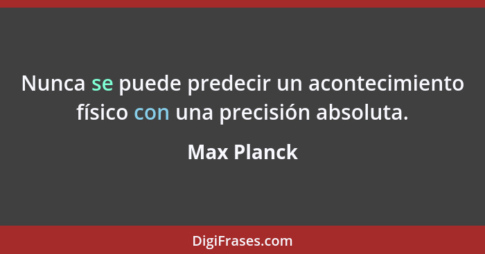 Nunca se puede predecir un acontecimiento físico con una precisión absoluta.... - Max Planck