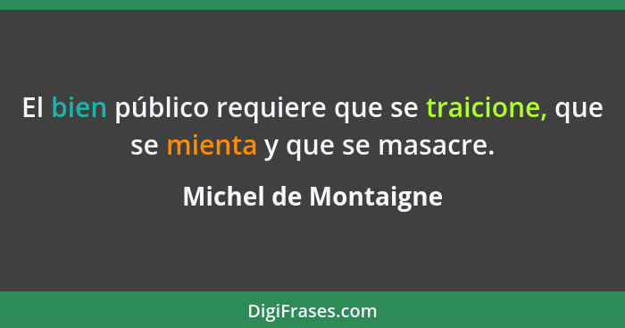 El bien público requiere que se traicione, que se mienta y que se masacre.... - Michel de Montaigne