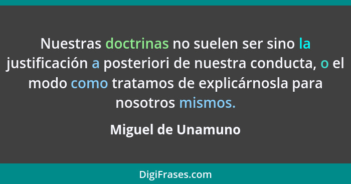 Nuestras doctrinas no suelen ser sino la justificación a posteriori de nuestra conducta, o el modo como tratamos de explicárnosla... - Miguel de Unamuno