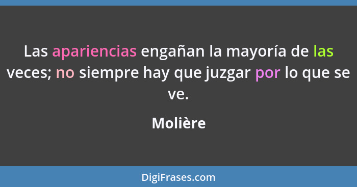 Las apariencias engañan la mayoría de las veces; no siempre hay que juzgar por lo que se ve.... - Molière