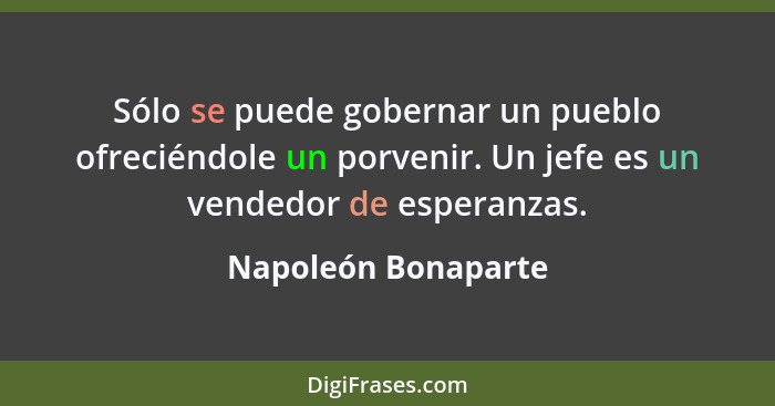 Sólo se puede gobernar un pueblo ofreciéndole un porvenir. Un jefe es un vendedor de esperanzas.... - Napoleón Bonaparte