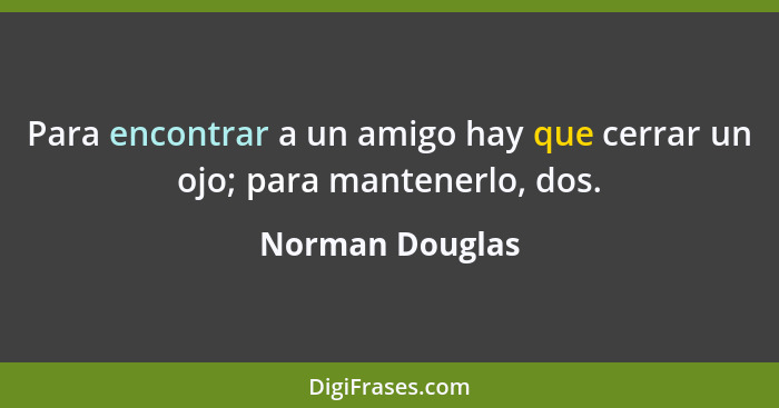 Para encontrar a un amigo hay que cerrar un ojo; para mantenerlo, dos.... - Norman Douglas