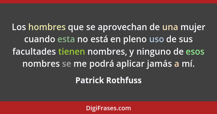 Los hombres que se aprovechan de una mujer cuando esta no está en pleno uso de sus facultades tienen nombres, y ninguno de esos nom... - Patrick Rothfuss