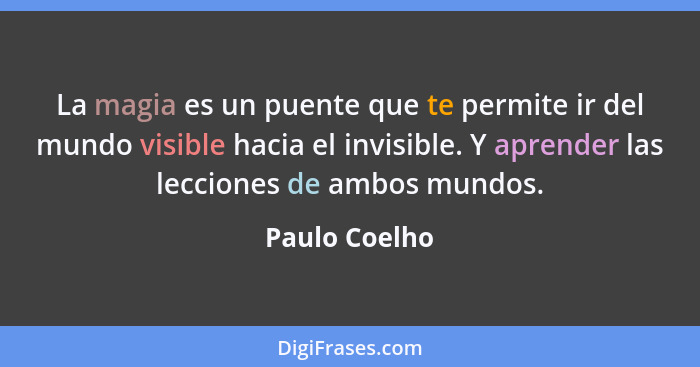 La magia es un puente que te permite ir del mundo visible hacia el invisible. Y aprender las lecciones de ambos mundos.... - Paulo Coelho