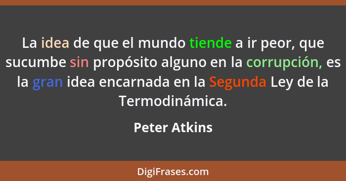 La idea de que el mundo tiende a ir peor, que sucumbe sin propósito alguno en la corrupción, es la gran idea encarnada en la Segunda Le... - Peter Atkins