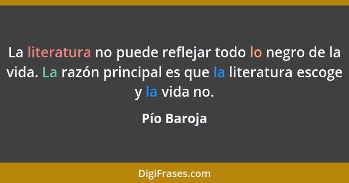 La literatura no puede reflejar todo lo negro de la vida. La razón principal es que la literatura escoge y la vida no.... - Pío Baroja