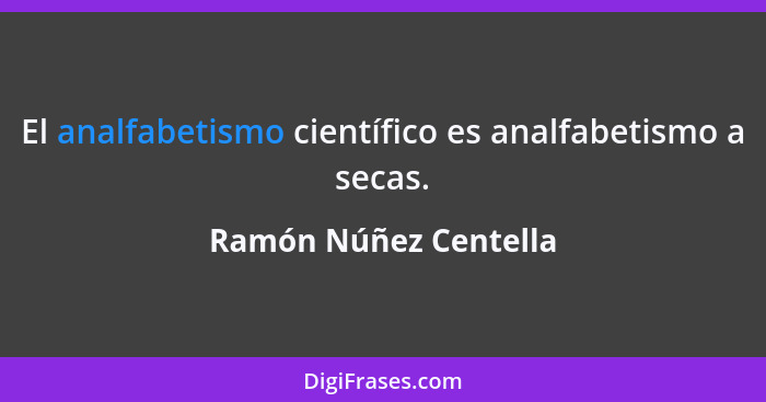 El analfabetismo científico es analfabetismo a secas.... - Ramón Núñez Centella