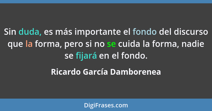 Sin duda, es más importante el fondo del discurso que la forma, pero si no se cuida la forma, nadie se fijará en el fondo.... - Ricardo García Damborenea