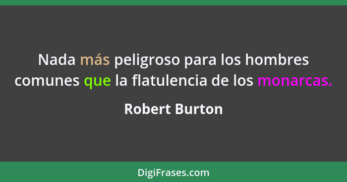 Nada más peligroso para los hombres comunes que la flatulencia de los monarcas.... - Robert Burton