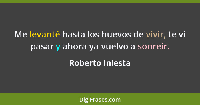 Me levanté hasta los huevos de vivir, te vi pasar y ahora ya vuelvo a sonreir.... - Roberto Iniesta