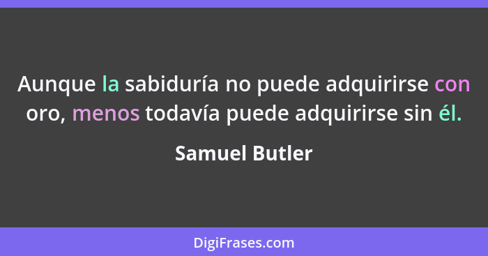 Aunque la sabiduría no puede adquirirse con oro, menos todavía puede adquirirse sin él.... - Samuel Butler