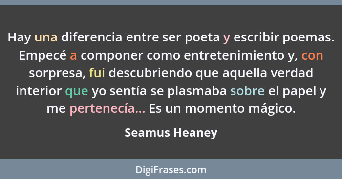 Hay una diferencia entre ser poeta y escribir poemas. Empecé a componer como entretenimiento y, con sorpresa, fui descubriendo que aqu... - Seamus Heaney