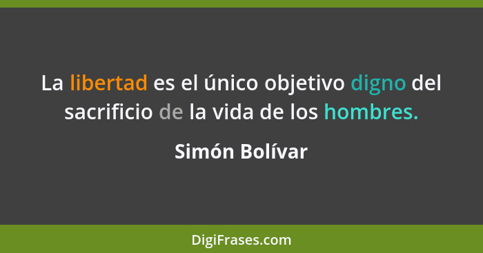 La libertad es el único objetivo digno del sacrificio de la vida de los hombres.... - Simón Bolívar