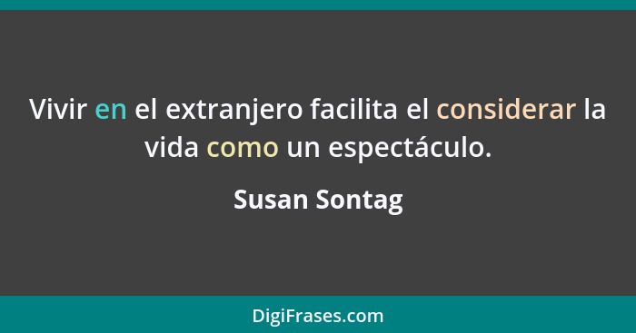 Vivir en el extranjero facilita el considerar la vida como un espectáculo.... - Susan Sontag