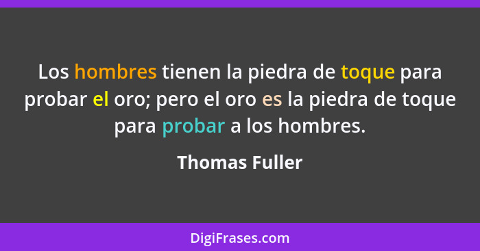 Los hombres tienen la piedra de toque para probar el oro; pero el oro es la piedra de toque para probar a los hombres.... - Thomas Fuller