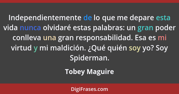 Independientemente de lo que me depare esta vida nunca olvidaré estas palabras: un gran poder conlleva una gran responsabilidad. Esa e... - Tobey Maguire