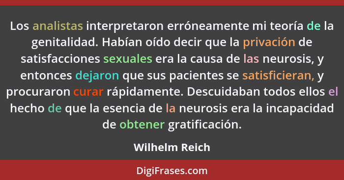 Los analistas interpretaron erróneamente mi teoría de la genitalidad. Habían oído decir que la privación de satisfacciones sexuales er... - Wilhelm Reich