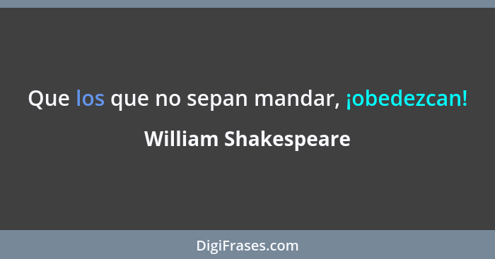 Que los que no sepan mandar, ¡obedezcan!... - William Shakespeare