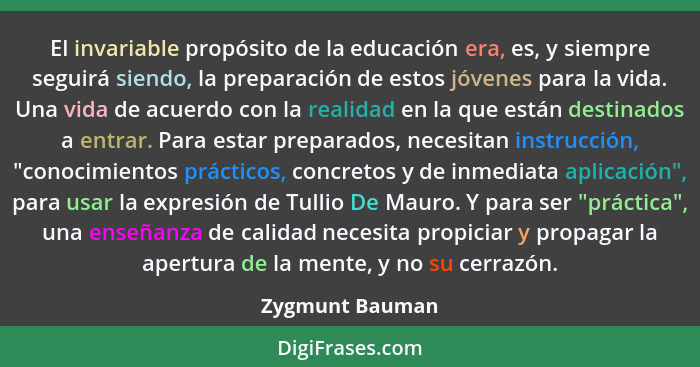 El invariable propósito de la educación era, es, y siempre seguirá siendo, la preparación de estos jóvenes para la vida. Una vida de... - Zygmunt Bauman