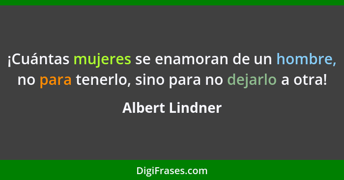 ¡Cuántas mujeres se enamoran de un hombre, no para tenerlo, sino para no dejarlo a otra!... - Albert Lindner