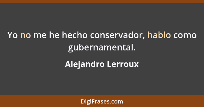 Yo no me he hecho conservador, hablo como gubernamental.... - Alejandro Lerroux