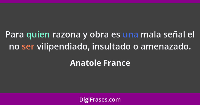 Para quien razona y obra es una mala señal el no ser vilipendiado, insultado o amenazado.... - Anatole France