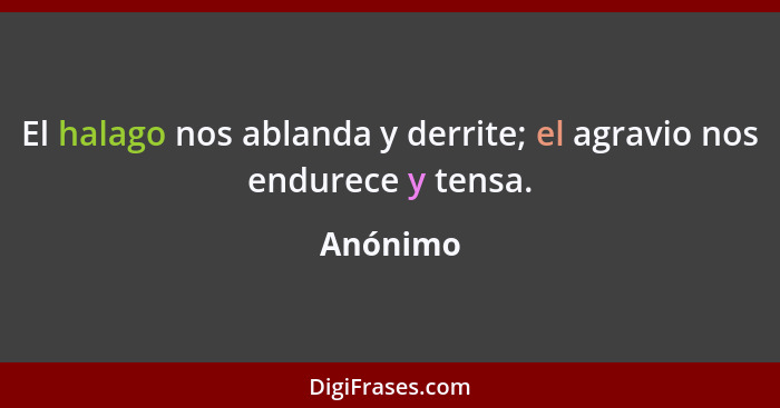 El halago nos ablanda y derrite; el agravio nos endurece y tensa.... - Anónimo