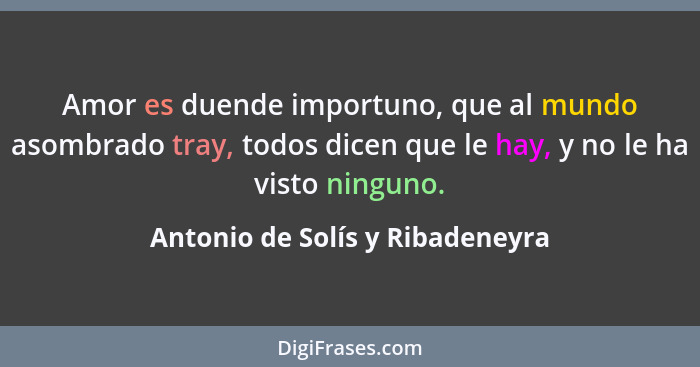 Amor es duende importuno, que al mundo asombrado tray, todos dicen que le hay, y no le ha visto ninguno.... - Antonio de Solís y Ribadeneyra