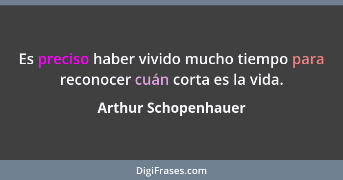 Es preciso haber vivido mucho tiempo para reconocer cuán corta es la vida.... - Arthur Schopenhauer