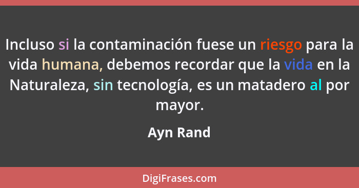 Incluso si la contaminación fuese un riesgo para la vida humana, debemos recordar que la vida en la Naturaleza, sin tecnología, es un matad... - Ayn Rand