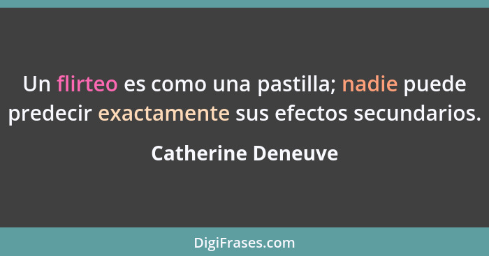 Un flirteo es como una pastilla; nadie puede predecir exactamente sus efectos secundarios.... - Catherine Deneuve