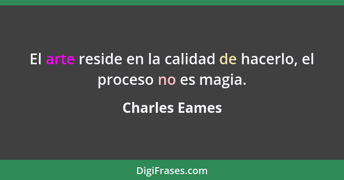 El arte reside en la calidad de hacerlo, el proceso no es magia.... - Charles Eames