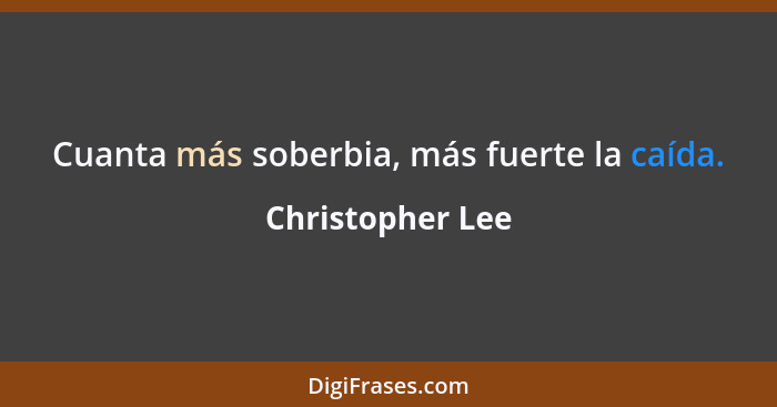 Cuanta más soberbia, más fuerte la caída.... - Christopher Lee