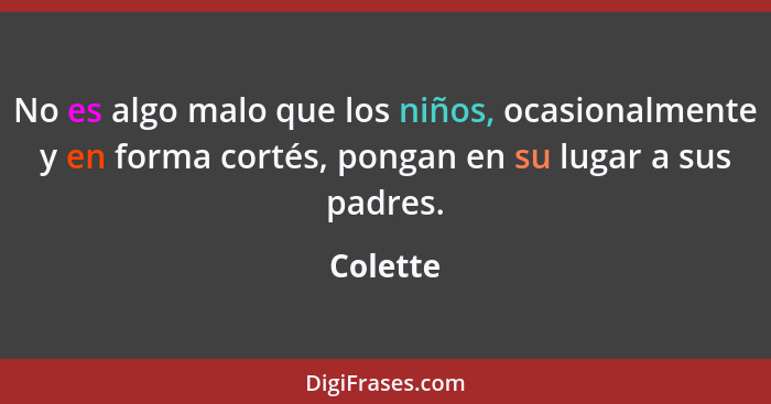 No es algo malo que los niños, ocasionalmente y en forma cortés, pongan en su lugar a sus padres.... - Colette