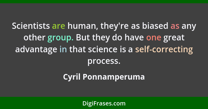 Scientists are human, they're as biased as any other group. But they do have one great advantage in that science is a self-correc... - Cyril Ponnamperuma