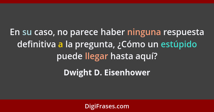 En su caso, no parece haber ninguna respuesta definitiva a la pregunta, ¿Cómo un estúpido puede llegar hasta aquí?... - Dwight D. Eisenhower