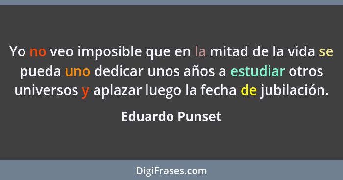 Yo no veo imposible que en la mitad de la vida se pueda uno dedicar unos años a estudiar otros universos y aplazar luego la fecha de... - Eduardo Punset