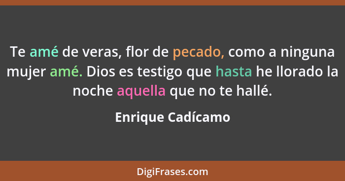 Te amé de veras, flor de pecado, como a ninguna mujer amé. Dios es testigo que hasta he llorado la noche aquella que no te hallé.... - Enrique Cadícamo