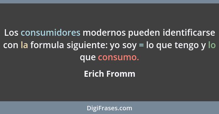 Los consumidores modernos pueden identificarse con la formula siguiente: yo soy = lo que tengo y lo que consumo.... - Erich Fromm