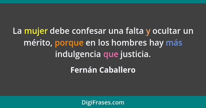 La mujer debe confesar una falta y ocultar un mérito, porque en los hombres hay más indulgencia que justicia.... - Fernán Caballero