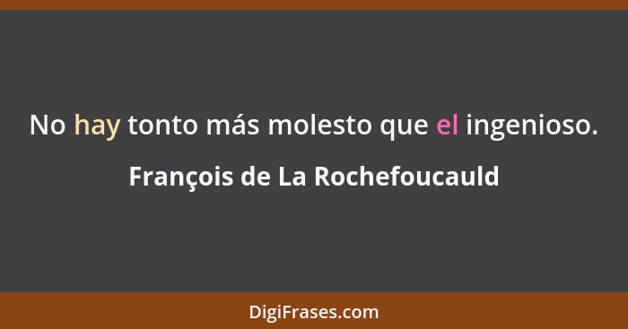 No hay tonto más molesto que el ingenioso.... - François de La Rochefoucauld