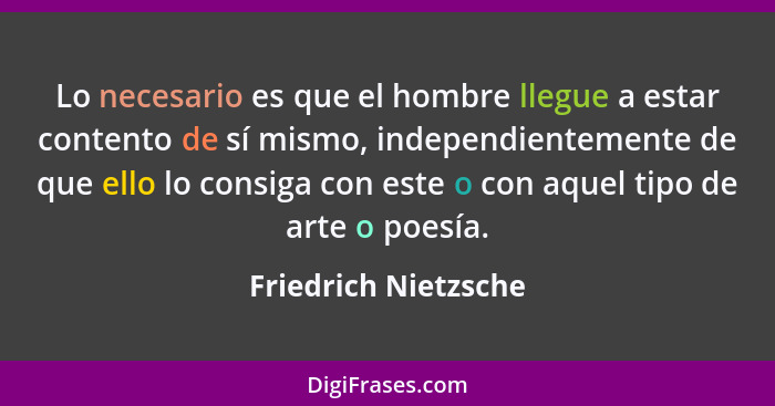 Lo necesario es que el hombre llegue a estar contento de sí mismo, independientemente de que ello lo consiga con este o con aque... - Friedrich Nietzsche