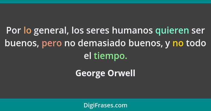 Por lo general, los seres humanos quieren ser buenos, pero no demasiado buenos, y no todo el tiempo.... - George Orwell
