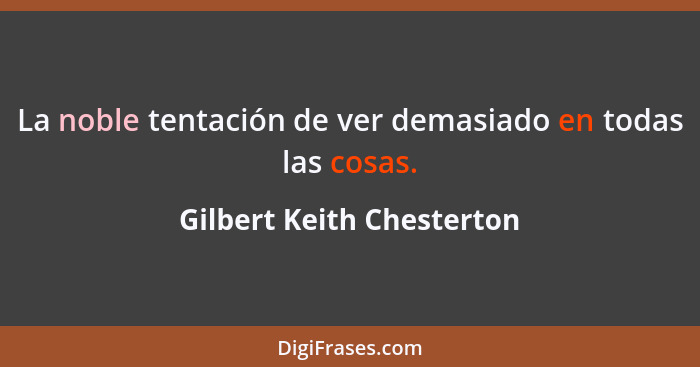 La noble tentación de ver demasiado en todas las cosas.... - Gilbert Keith Chesterton