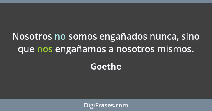 Nosotros no somos engañados nunca, sino que nos engañamos a nosotros mismos.... - Goethe