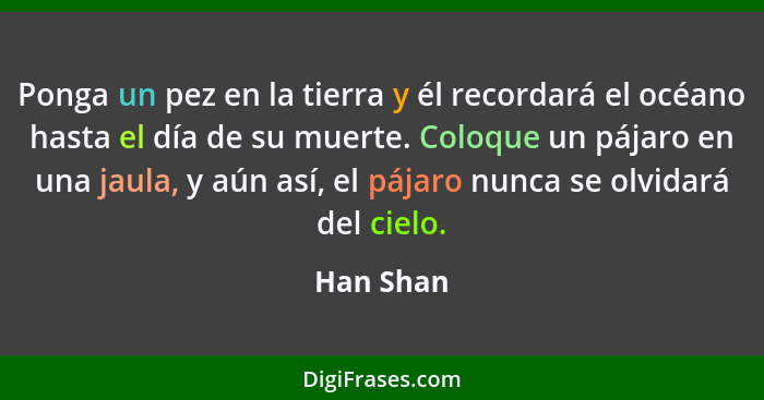 Ponga un pez en la tierra y él recordará el océano hasta el día de su muerte. Coloque un pájaro en una jaula, y aún así, el pájaro nunca se... - Han Shan