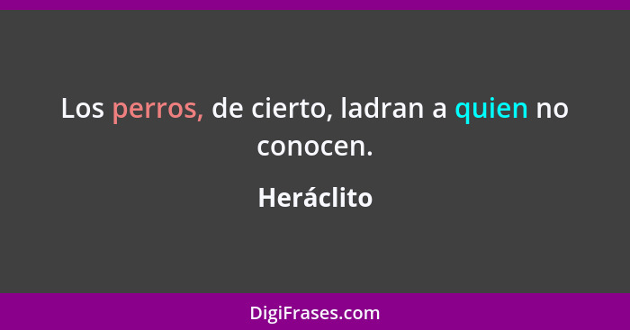 Los perros, de cierto, ladran a quien no conocen.... - Heráclito